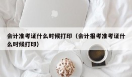 会计准考证什么时候打印（会计报考准考证什么时候打印）