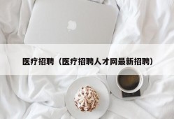 医疗招聘（医疗招聘人才网最新招聘）