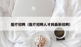 医疗招聘（医疗招聘人才网最新招聘）