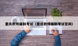 重庆教师编制考试（重庆教师编制考试官网）