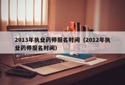 2013年执业药师报名时间（2012年执业药师报名时间）