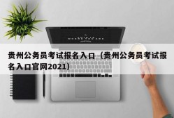 贵州公务员考试报名入口（贵州公务员考试报名入口官网2021）