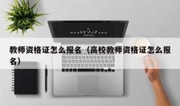 教师资格证怎么报名（高校教师资格证怎么报名）