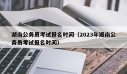 湖南公务员考试报名时间（2023年湖南公务员考试报名时间）