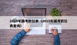 2019年国考职位表（2019年国考职位表查询）