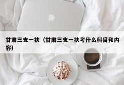 甘肃三支一扶（甘肃三支一扶考什么科目和内容）