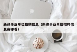 新疆事业单位招聘信息（新疆事业单位招聘信息在哪看）