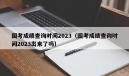 国考成绩查询时间2023（国考成绩查询时间2023出来了吗）