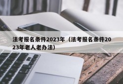 法考报名条件2023年（法考报名条件2023年老人老办法）