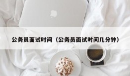 公务员面试时间（公务员面试时间几分钟）