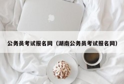 公务员考试报名网（湖南公务员考试报名网）