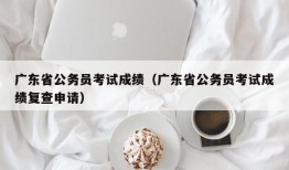 广东省公务员考试成绩（广东省公务员考试成绩复查申请）