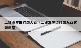 二建准考证打印入口（二建准考证打印入口官网河南）