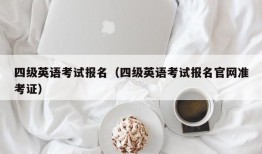 四级英语考试报名（四级英语考试报名官网准考证）