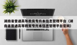 湖南省普通高等教育专升本信息管理平台（湖南省普通高等教育专升本信息管理平台官网）