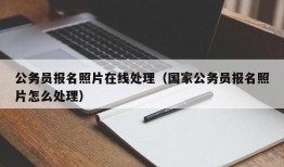 公务员报名照片在线处理（国家公务员报名照片怎么处理）