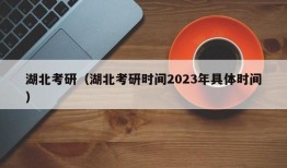 湖北考研（湖北考研时间2023年具体时间）