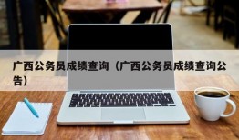 广西公务员成绩查询（广西公务员成绩查询公告）