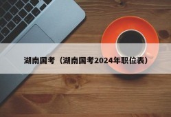 湖南国考（湖南国考2024年职位表）