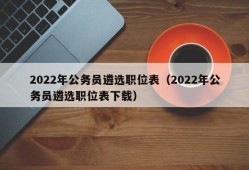 2022年公务员遴选职位表（2022年公务员遴选职位表下载）