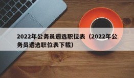 2022年公务员遴选职位表（2022年公务员遴选职位表下载）