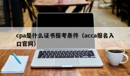 cpa是什么证书报考条件（acca报名入口官网）