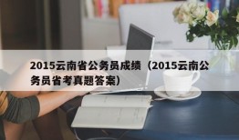 2015云南省公务员成绩（2015云南公务员省考真题答案）