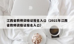 江西省教师资格证报名入口（2021年江西省教师资格证报名入口）