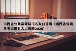 山西省公务员考试报名入口官网（山西省公务员考试报名入口官网2020）