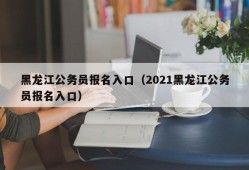 黑龙江公务员报名入口（2021黑龙江公务员报名入口）