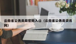 云南省公务员局官网入口（云南省公务员资讯网）