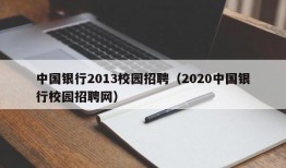 中国银行2013校园招聘（2020中国银行校园招聘网）