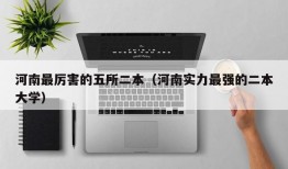 河南最厉害的五所二本（河南实力最强的二本大学）