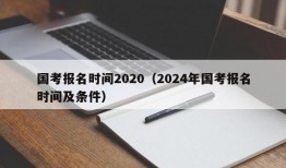 国考报名时间2020（2024年国考报名时间及条件）