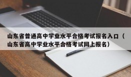 山东省普通高中学业水平合格考试报名入口（山东省高中学业水平合格考试网上报名）