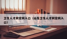 卫生人才网官网入口（山东卫生人才网官网入口）