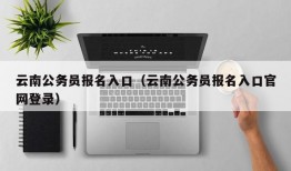 云南公务员报名入口（云南公务员报名入口官网登录）