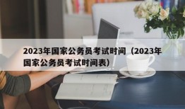 2023年国家公务员考试时间（2023年国家公务员考试时间表）