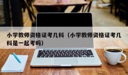 小学教师资格证考几科（小学教师资格证考几科是一起考吗）