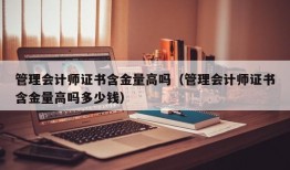 管理会计师证书含金量高吗（管理会计师证书含金量高吗多少钱）