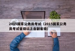 2015国家公务员考试（2015国家公务员考试省级以上含副省级）