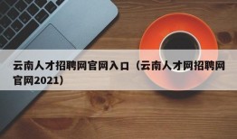 云南人才招聘网官网入口（云南人才网招聘网官网2021）