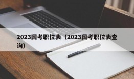 2023国考职位表（2023国考职位表查询）