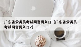 广东省公务员考试网官网入口（广东省公务员考试网官网入口2）