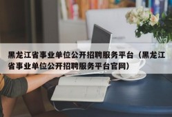 黑龙江省事业单位公开招聘服务平台（黑龙江省事业单位公开招聘服务平台官网）