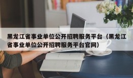 黑龙江省事业单位公开招聘服务平台（黑龙江省事业单位公开招聘服务平台官网）