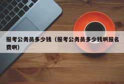 报考公务员多少钱（报考公务员多少钱啊报名费啊）