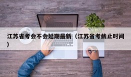 江苏省考会不会延期最新（江苏省考截止时间）