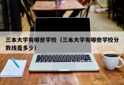 三本大学有哪些学校（三本大学有哪些学校分数线是多少）