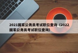 2021国家公务员考试职位查询（2022国家公务员考试职位查询）